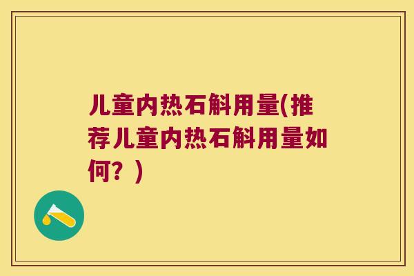 儿童内热石斛用量(推荐儿童内热石斛用量如何？)