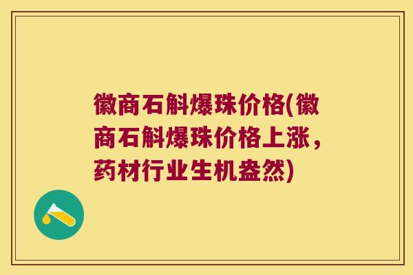 徽商石斛爆珠价格(徽商石斛爆珠价格上涨，药材行业生机盎然)