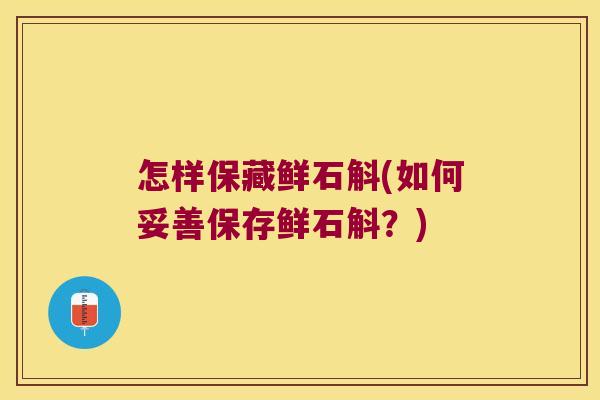 怎样保藏鲜石斛(如何妥善保存鲜石斛？)