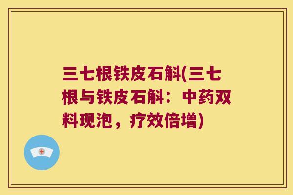 三七根铁皮石斛(三七根与铁皮石斛：中药双料现泡，疗效倍增)