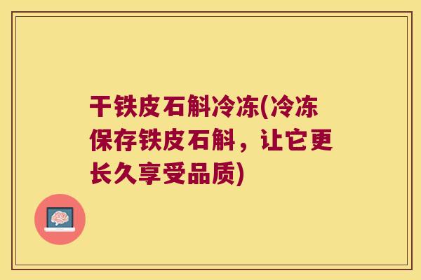 干铁皮石斛冷冻(冷冻保存铁皮石斛，让它更长久享受品质)