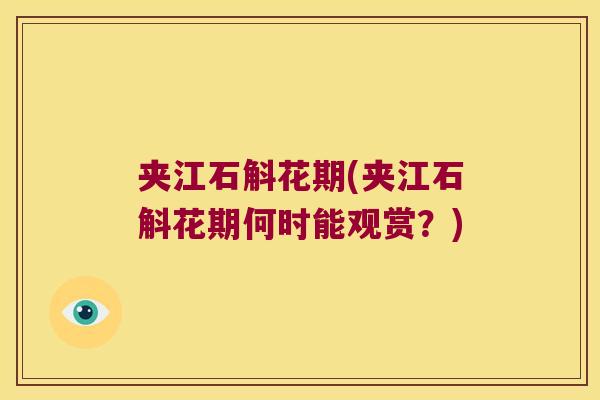 夹江石斛花期(夹江石斛花期何时能观赏？)