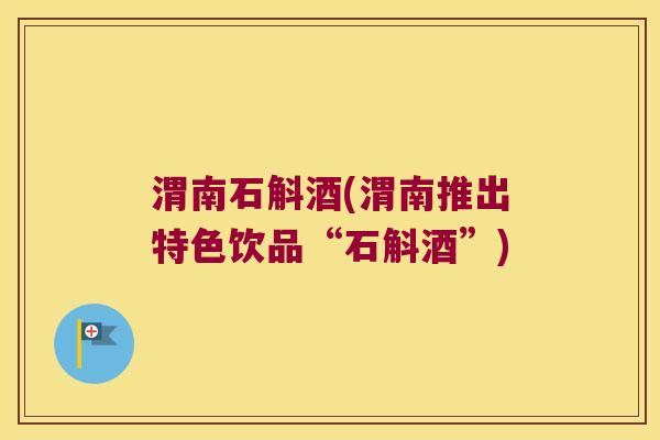 渭南石斛酒(渭南推出特色饮品“石斛酒”)