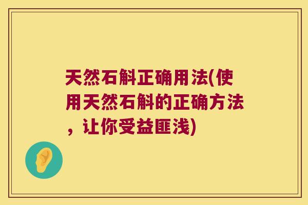 天然石斛正确用法(使用天然石斛的正确方法，让你受益匪浅)