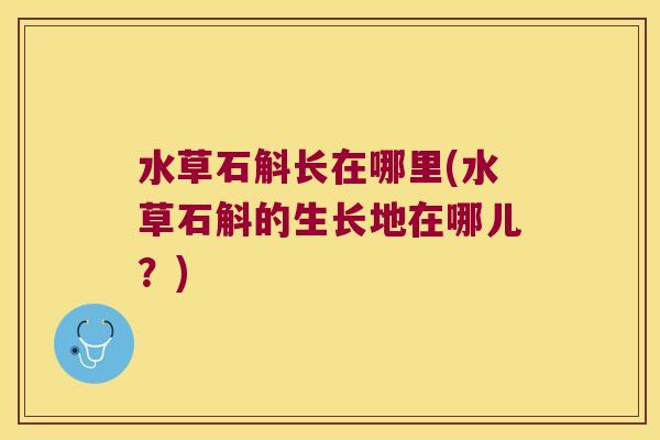 水草石斛长在哪里(水草石斛的生长地在哪儿？)