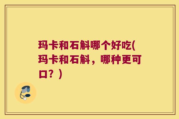 玛卡和石斛哪个好吃(玛卡和石斛,哪种更可口?) 玛卡和石斛哪个好吃(玛卡和石斛,哪种更可口?)