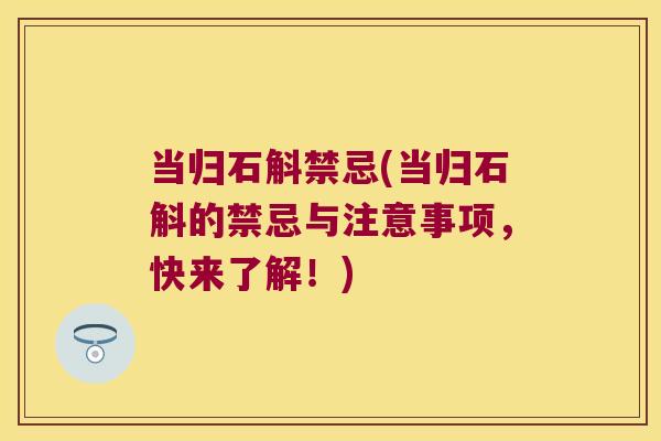 当归石斛禁忌(当归石斛的禁忌与注意事项，快来了解！)