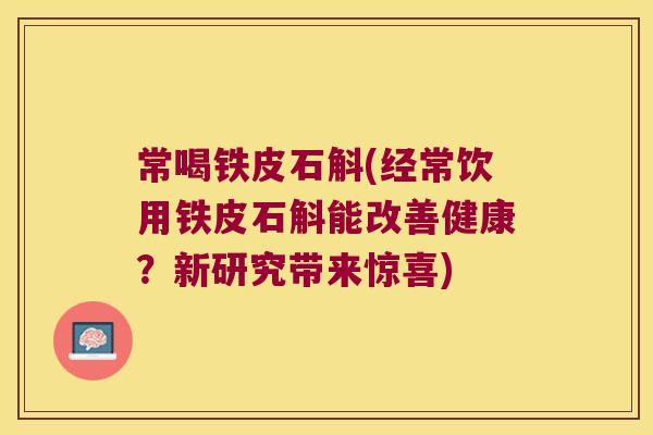 常喝铁皮石斛(经常饮用铁皮石斛能改善健康？新研究带来惊喜)