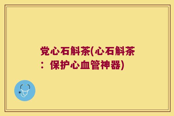 党心石斛茶(心石斛茶：保护心血管神器)