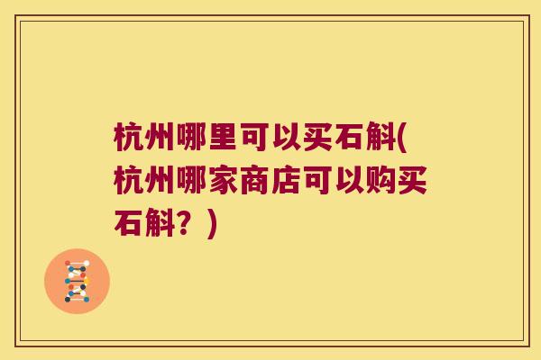 杭州哪里可以买石斛(杭州哪家商店可以购买石斛？)