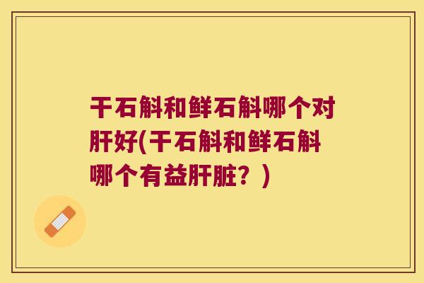 干石斛和鲜石斛哪个对肝好(干石斛和鲜石斛哪个有益肝脏？)