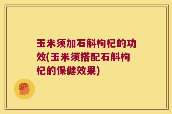 玉米须加石斛枸杞的功效(玉米须搭配石斛枸杞的保健效果)
