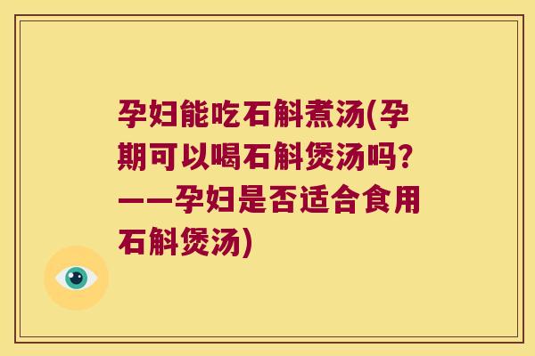 孕妇能吃石斛煮汤(孕期可以喝石斛煲汤吗？——孕妇是否适合食用石斛煲汤)