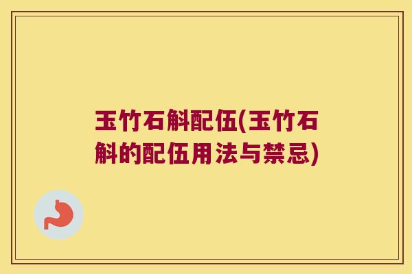玉竹石斛配伍(玉竹石斛的配伍用法与禁忌)