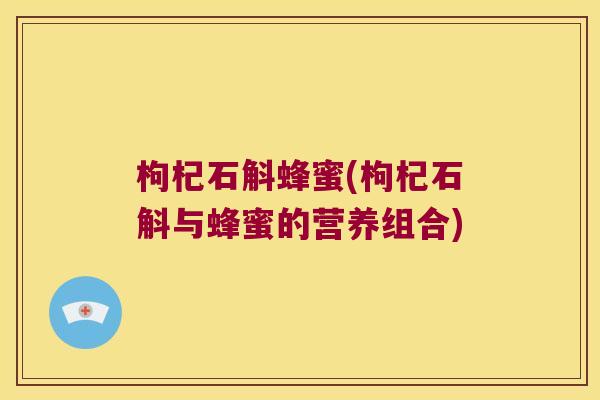 枸杞石斛蜂蜜(枸杞石斛与蜂蜜的营养组合)