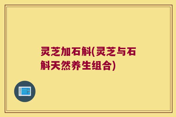 灵芝加石斛(灵芝与石斛天然养生组合) 灵芝加石斛(灵芝与石斛天然养生组合)