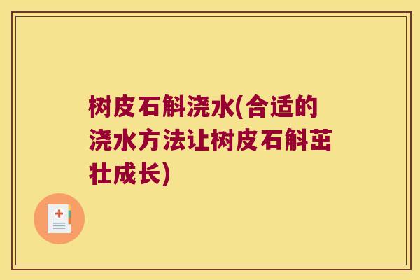 树皮石斛浇水(合适的浇水方法让树皮石斛茁壮成长)