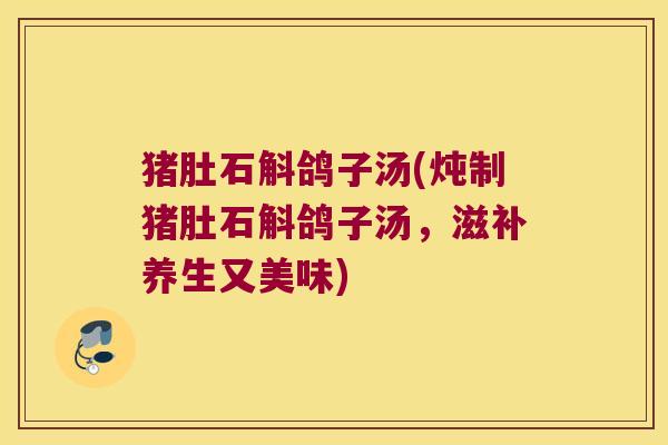 猪肚石斛鸽子汤(炖制猪肚石斛鸽子汤，滋补养生又美味)