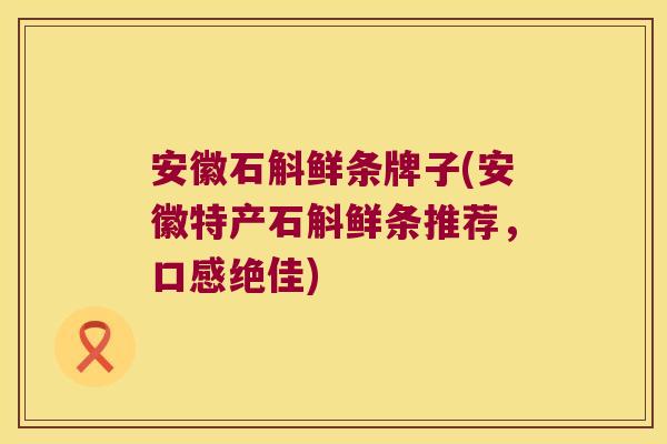 安徽石斛鲜条牌子(安徽特产石斛鲜条推荐，口感绝佳)