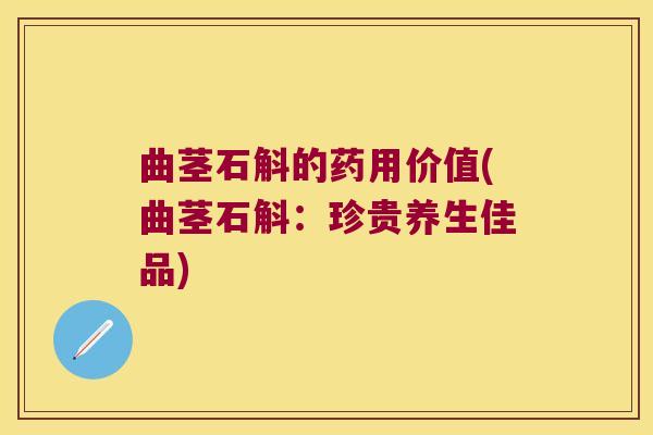 曲茎石斛的药用价值(曲茎石斛：珍贵养生佳品)