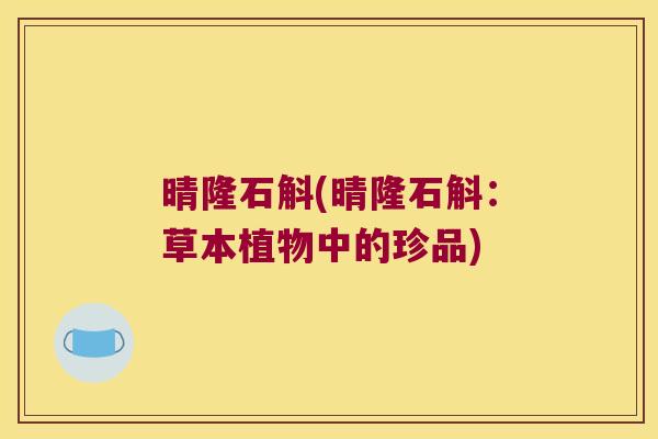 晴隆石斛(晴隆石斛：草本植物中的珍品)