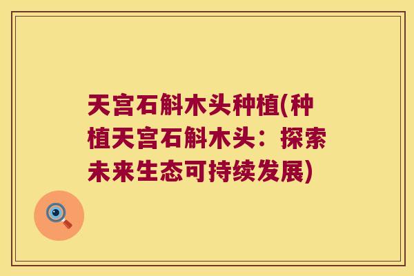 天宫石斛木头种植(种植天宫石斛木头：探索未来生态可持续发展)