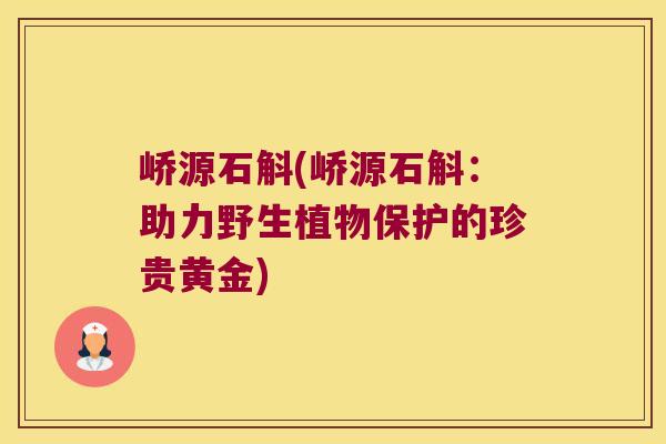 峤源石斛(峤源石斛：助力野生植物保护的珍贵黄金)