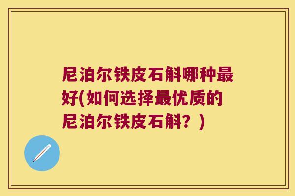 尼泊尔铁皮石斛哪种好(如何选择优质的尼泊尔铁皮石斛?) 尼泊尔铁皮石斛哪种好(如何选择优质的尼泊尔铁皮石斛?)