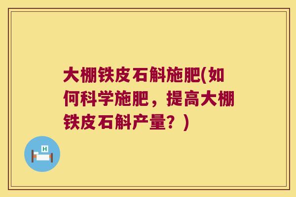 大棚铁皮石斛施肥(如何科学施肥，提高大棚铁皮石斛产量？)