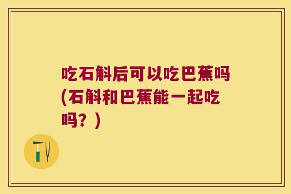 吃石斛后可以吃巴蕉吗(石斛和巴蕉能一起吃吗？)