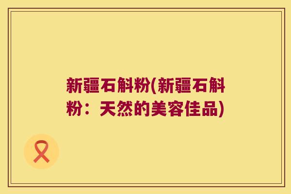 新疆石斛粉(新疆石斛粉：天然的美容佳品)