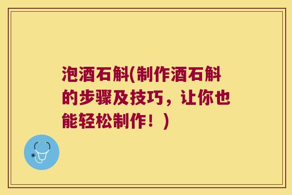 泡酒石斛(制作酒石斛的步骤及技巧，让你也能轻松制作！)