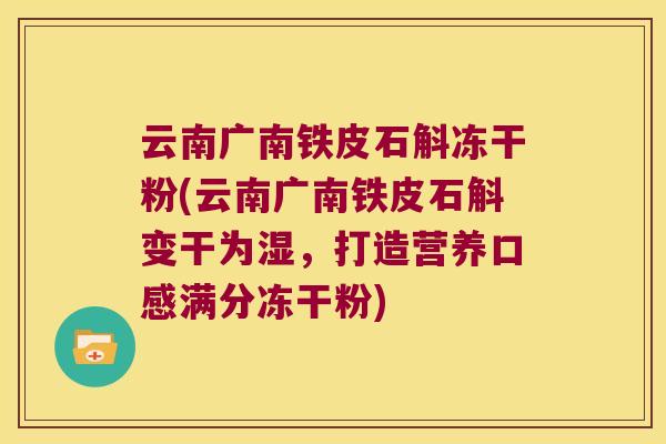 云南广南铁皮石斛冻干粉(云南广南铁皮石斛变干为湿，打造营养口感满分冻干粉)