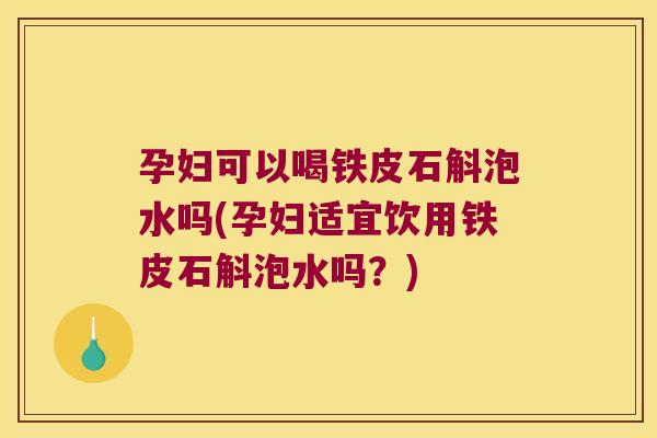 孕妇可以喝铁皮石斛泡水吗(孕妇适宜饮用铁皮石斛泡水吗？)