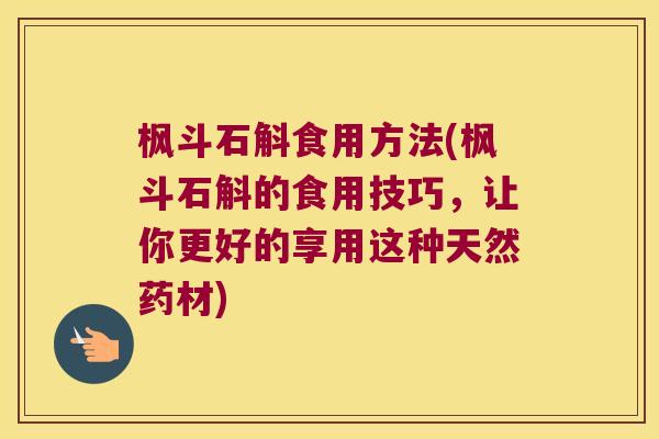 枫斗石斛食用方法(枫斗石斛的食用技巧，让你更好的享用这种天然药材)