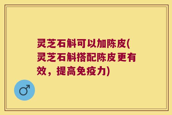 灵芝石斛可以加陈皮(灵芝石斛搭配陈皮更有效，提高免疫力)