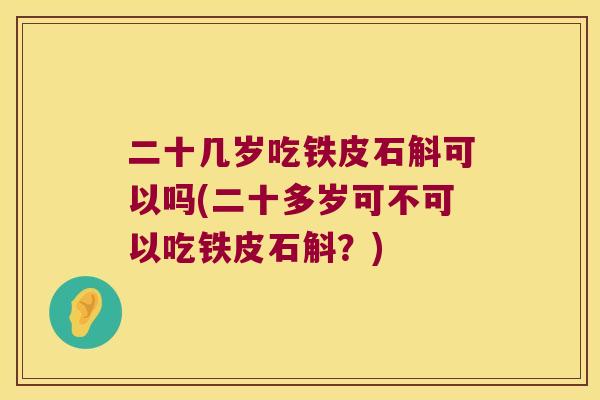二十几岁吃铁皮石斛可以吗(二十多岁可不可以吃铁皮石斛？)