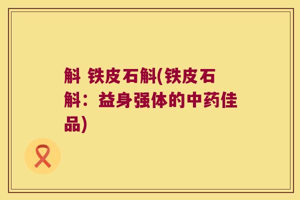 斛 铁皮石斛(铁皮石斛：益身强体的中药佳品)