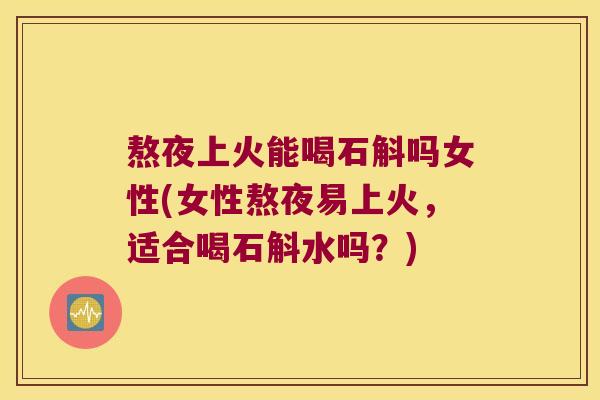 熬夜上火能喝石斛吗女性(女性熬夜易上火,适合喝石斛水吗?) 熬夜上火能喝石斛吗女性(女性熬夜易上火,适合喝石斛水吗?)