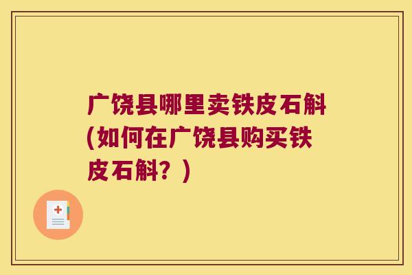 广饶县哪里卖铁皮石斛(如何在广饶县购买铁皮石斛?) 广饶县哪里卖铁皮石斛(如何在广饶县购买铁皮石斛?)