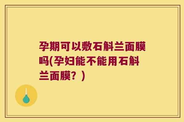 孕期可以敷石斛兰面膜吗(孕妇能不能用石斛兰面膜？)