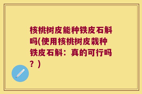 核桃树皮能种铁皮石斛吗(使用核桃树皮栽种铁皮石斛：真的可行吗？)