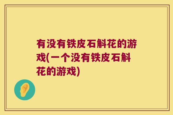 有没有铁皮石斛花的游戏(一个没有铁皮石斛花的游戏) 有没有铁皮石斛花的游戏(一个没有铁皮石斛花的游戏)