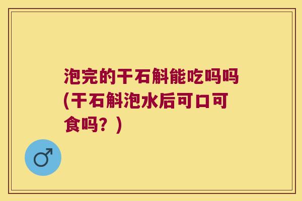 泡完的干石斛能吃吗吗(干石斛泡水后可口可食吗？)