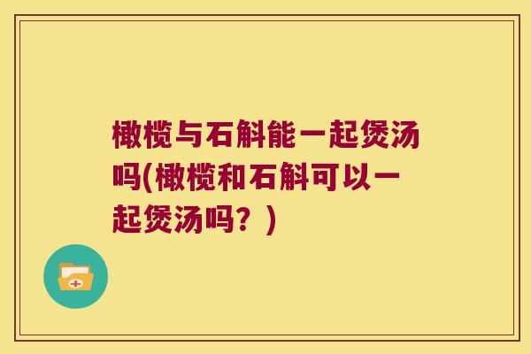 橄榄与石斛能一起煲汤吗(橄榄和石斛可以一起煲汤吗？)