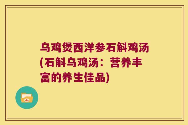 乌鸡煲西洋参石斛鸡汤(石斛乌鸡汤:营养丰富的养生佳品) 乌鸡煲西洋参石斛鸡汤(石斛乌鸡汤:营养丰富的养生佳品)