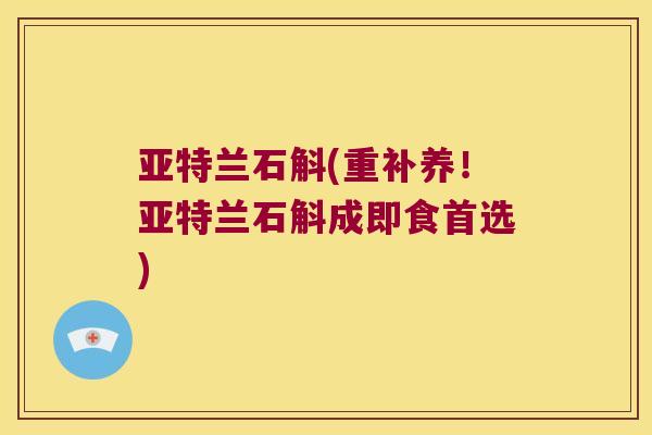 亚特兰石斛(重补养!亚特兰石斛成即食首选) 亚特兰石斛(重补养!亚特兰石斛成即食首选)