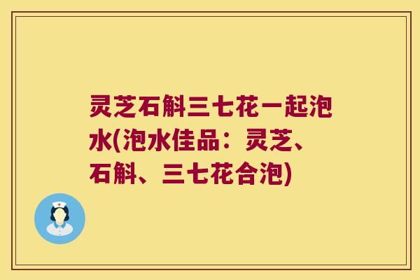 灵芝石斛三七花一起泡水(泡水佳品：灵芝、石斛、三七花合泡)