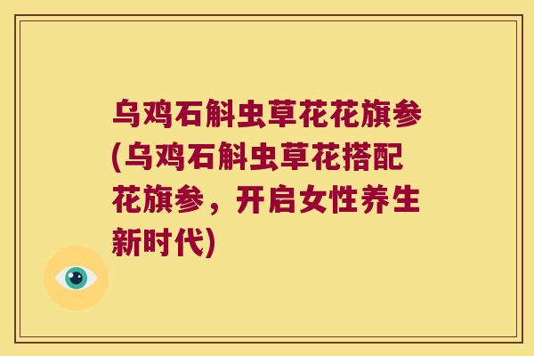 乌鸡石斛虫草花花旗参(乌鸡石斛虫草花搭配花旗参，开启女性养生新时代)