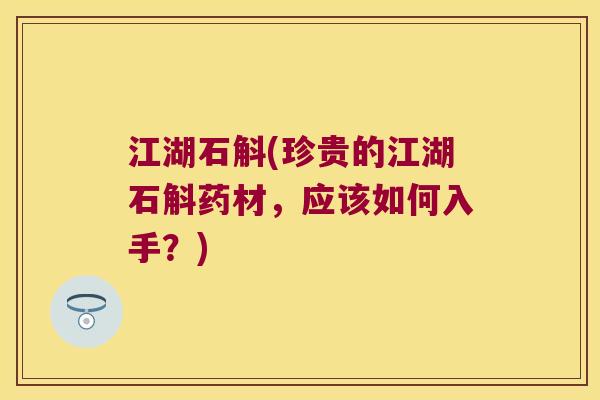 江湖石斛(珍贵的江湖石斛药材，应该如何入手？)